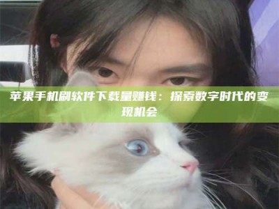 鄄城苹果手机刷软件下载量赚钱：探索数字时代的变现机会